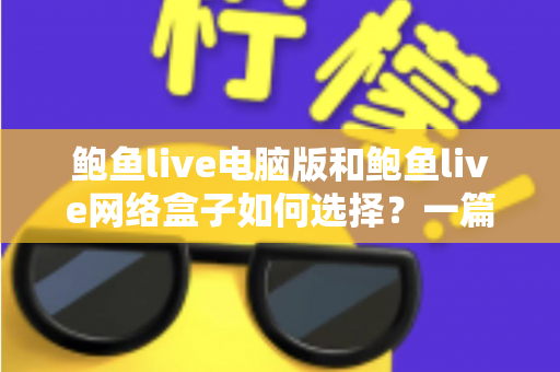 鲍鱼live电脑版和鲍鱼live网络盒子如何选择?一篇讲透差异与选购逻辑的实用指南 鲍鱼live电脑版和鲍鱼live网络盒子如何选择?一篇讲透差异与选购逻辑的实用指南