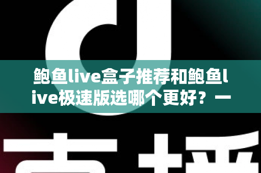 鲍鱼live盒子推荐和鲍鱼live极速版选哪个更好？一篇讲透两者差异的深度对比指南