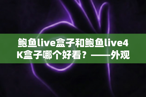 鲍鱼live盒子和鲍鱼live4K盒子哪个好看？——外观、画质与体验全方位对比指南