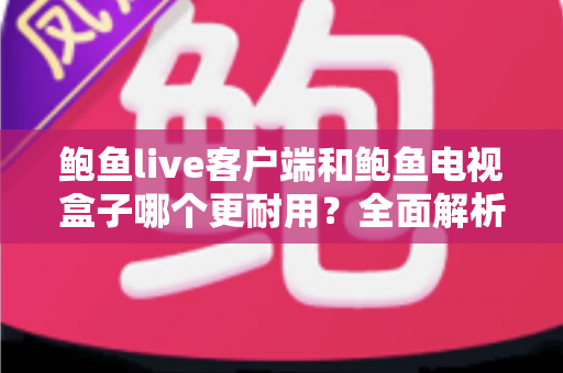 鲍鱼live客户端和鲍鱼电视盒子哪个更耐用？全面解析两者使用寿命差异与选购维护指南