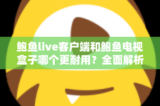 鲍鱼live客户端和鲍鱼电视盒子哪个更耐用？全面解析两者使用寿命差异与选购维护指南