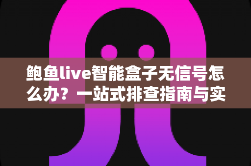 鲍鱼live智能盒子无信号怎么办？一站式排查指南与实用解决方案