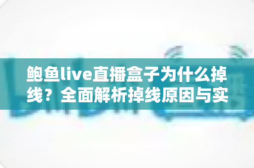 鲍鱼live直播盒子为什么掉线?全面解析掉线原因与实用解决方案 鲍鱼live直播盒子为什么掉线?全面解析掉线原因与实用解决方案