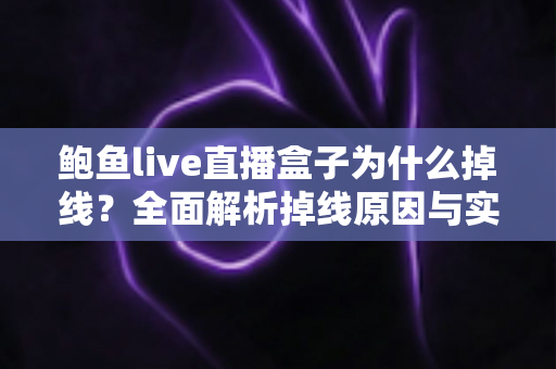 鲍鱼live直播盒子为什么掉线?全面解析掉线原因与实用解决方案 鲍鱼live直播盒子为什么掉线?全面解析掉线原因与实用解决方案