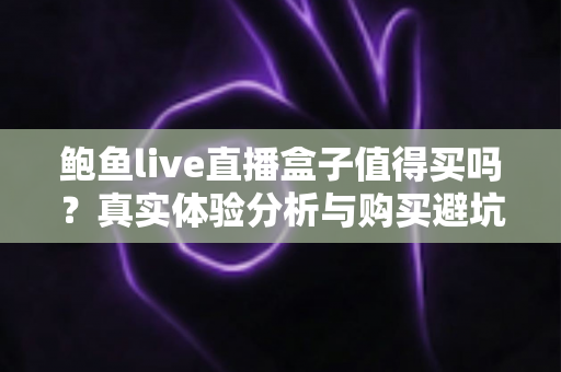 鲍鱼live直播盒子值得买吗?真实体验分析与购买避坑全指南 鲍鱼live直播盒子值得买吗?真实体验分析与购买避坑全指南