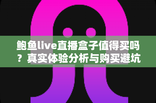 鲍鱼live直播盒子值得买吗?真实体验分析与购买避坑全指南 鲍鱼live直播盒子值得买吗?真实体验分析与购买避坑全指南