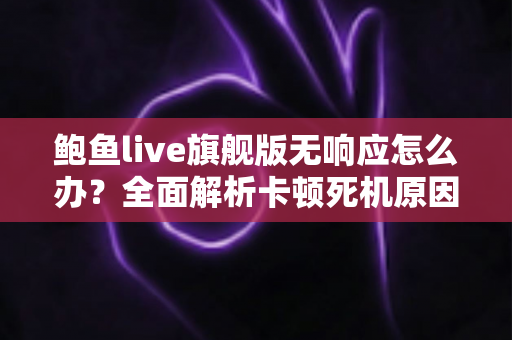 鲍鱼live旗舰版无响应怎么办?全面解析卡顿死机原因与高效解决指南 鲍鱼live旗舰版无响应怎么办?全面解析卡顿死机原因与高效解决指南