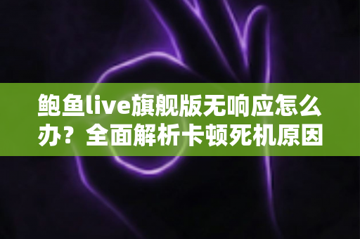 鲍鱼live旗舰版无响应怎么办?全面解析卡顿死机原因与高效解决指南 鲍鱼live旗舰版无响应怎么办?全面解析卡顿死机原因与高效解决指南