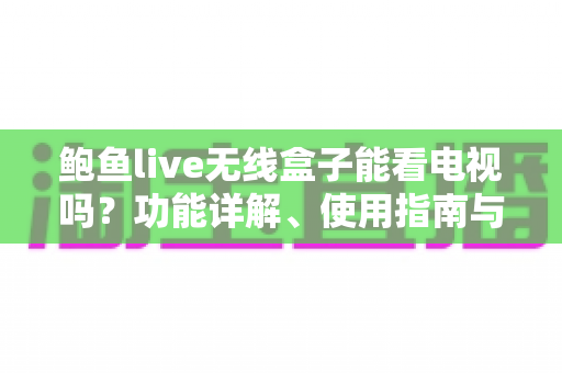 鲍鱼live无线盒子能看电视吗?功能详解、使用指南与观看体验全面分析 鲍鱼live无线盒子能看电视吗?功能详解、使用指南与观看体验全面分析