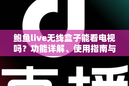 鲍鱼live无线盒子能看电视吗?功能详解、使用指南与观看体验全面分析 鲍鱼live无线盒子能看电视吗?功能详解、使用指南与观看体验全面分析