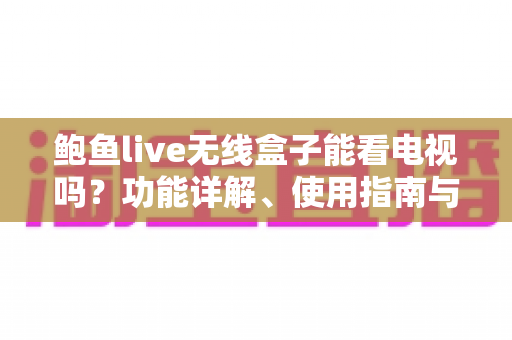 鲍鱼live无线盒子能看电视吗?功能详解、使用指南与观看体验全面分析 鲍鱼live无线盒子能看电视吗?功能详解、使用指南与观看体验全面分析