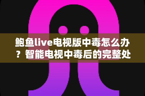 鲍鱼live电视版中毒怎么办？智能电视中毒后的完整处理指南与安全防护建议