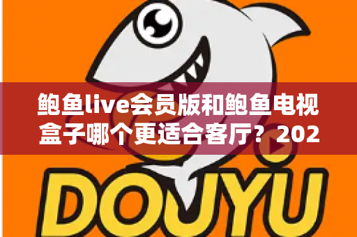 鲍鱼live会员版和鲍鱼电视盒子哪个更适合客厅？2024家庭大屏娱乐选购全指南