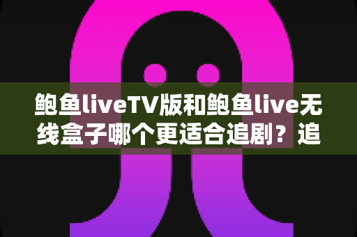 鲍鱼liveTV版和鲍鱼live无线盒子哪个更适合追剧？追剧党必看的全方位对比指南