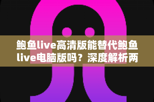 鲍鱼live高清版能替代鲍鱼live电脑版吗？深度解析两大版本差异与最佳选择方案