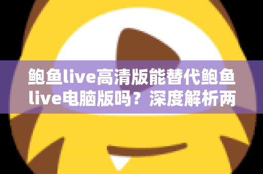 鲍鱼live高清版能替代鲍鱼live电脑版吗？深度解析两大版本差异与最佳选择方案