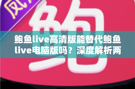 鲍鱼live高清版能替代鲍鱼live电脑版吗？深度解析两大版本差异与最佳选择方案