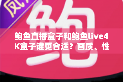 鲍鱼直播盒子和鲍鱼live4K盒子谁更合适？画质、性能、性价比全方位深度对比，看完再买不踩坑