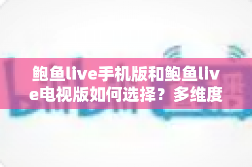 鲍鱼live手机版和鲍鱼live电视版如何选择?多维度对比助你找到最适合的观看方案 鲍鱼live手机版和鲍鱼live电视版如何选择?多维度对比助你找到最适合的观看方案