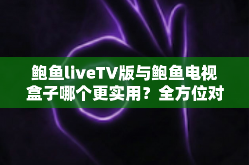 鲍鱼liveTV版与鲍鱼电视盒子哪个更实用?全方位对比解析帮你找到最佳观影方案 鲍鱼liveTV版与鲍鱼电视盒子哪个更实用?全方位对比解析帮你找到最佳观影方案
