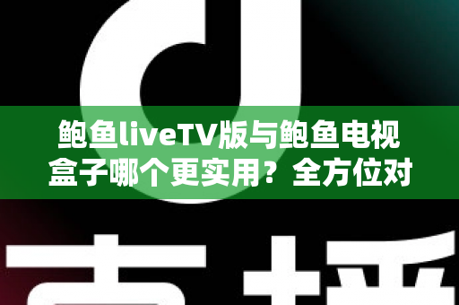 鲍鱼liveTV版与鲍鱼电视盒子哪个更实用?全方位对比解析帮你找到最佳观影方案 鲍鱼liveTV版与鲍鱼电视盒子哪个更实用?全方位对比解析帮你找到最佳观影方案