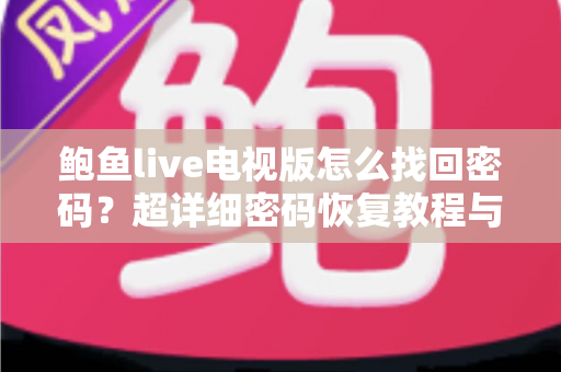 鲍鱼live电视版怎么找回密码?超详细密码恢复教程与账号安全防护指南一站式解析 鲍鱼live电视版怎么找回密码?超详细密码恢复教程与账号安全防护指南一站式解析
