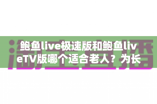 鲍鱼live极速版和鲍鱼liveTV版哪个适合老人？为长辈选对版本的全攻略