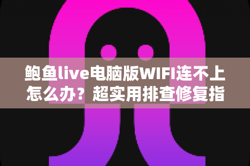 鲍鱼live电脑版WIFI连不上怎么办?超实用排查修复指南,一文搞定所有连接难题 鲍鱼live电脑版WIFI连不上怎么办?超实用排查修复指南,一文搞定所有连接难题