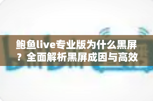 鲍鱼live专业版为什么黑屏?全面解析黑屏成因与高效解决方案宝典 鲍鱼live专业版为什么黑屏?全面解析黑屏成因与高效解决方案宝典
