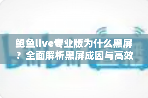 鲍鱼live专业版为什么黑屏？全面解析黑屏成因与高效解决方案宝典