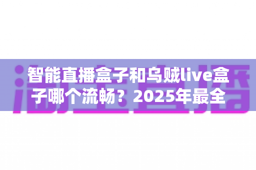 智能直播盒子和乌贼live盒子哪个流畅?2025年最全流畅度对比与选购指南 智能直播盒子和乌贼live盒子哪个流畅?2025年最全流畅度对比与选购指南