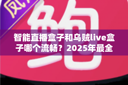 智能直播盒子和乌贼live盒子哪个流畅?2025年最全流畅度对比与选购指南 智能直播盒子和乌贼live盒子哪个流畅?2025年最全流畅度对比与选购指南