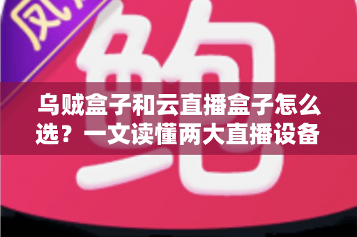 乌贼盒子和云直播盒子怎么选?一文读懂两大直播设备的核心差异与选购攻略 乌贼盒子和云直播盒子怎么选?一文读懂两大直播设备的核心差异与选购攻略