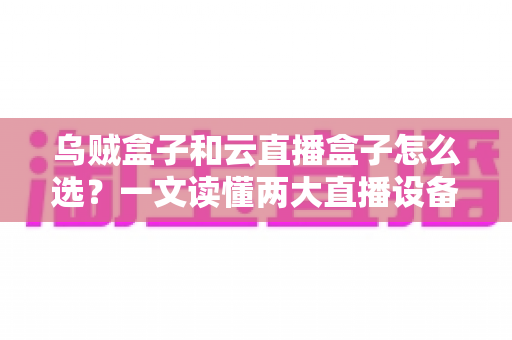乌贼盒子和云直播盒子怎么选？一文读懂两大直播设备的核心差异与选购攻略