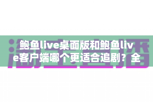 鲍鱼live桌面版和鲍鱼live客户端哪个更适合追剧？全方位深度对比帮你找到最佳追剧利器