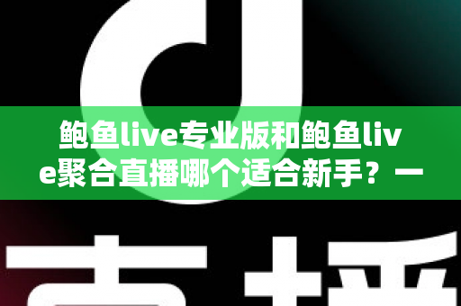 鲍鱼live专业版和鲍鱼live聚合直播哪个适合新手?一站式新手选型与上手全攻略 鲍鱼live专业版和鲍鱼live聚合直播哪个适合新手?一站式新手选型与上手全攻略