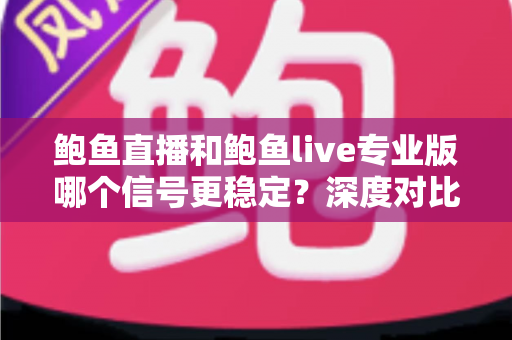 鲍鱼直播和鲍鱼live专业版哪个信号更稳定？深度对比帮你选出更流畅的观看体验