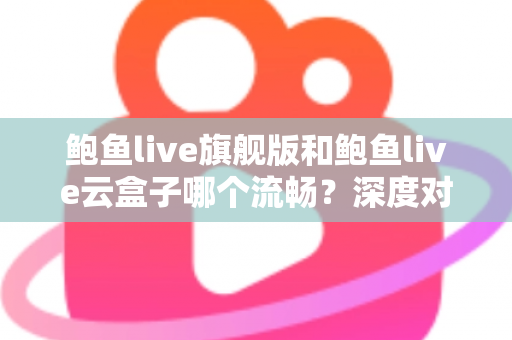 鲍鱼live旗舰版和鲍鱼live云盒子哪个流畅？深度对比与使用体验全面解析