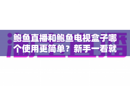 鲍鱼直播和鲍鱼电视盒子哪个使用更简单?新手一看就懂的上手难度全对比指南 鲍鱼直播和鲍鱼电视盒子哪个使用更简单?新手一看就懂的上手难度全对比指南
