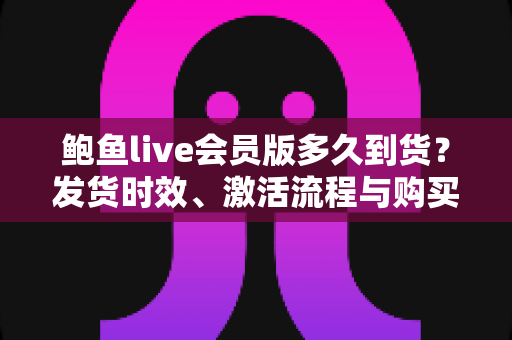 鲍鱼live会员版多久到货?发货时效、激活流程与购买避坑全攻略 鲍鱼live会员版多久到货?发货时效、激活流程与购买避坑全攻略