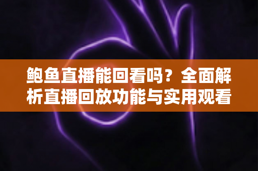 鲍鱼直播能回看吗？全面解析直播回放功能与实用观看指南