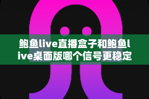 鲍鱼live直播盒子和鲍鱼live桌面版哪个信号更稳定？深度对比分析与选购全指南