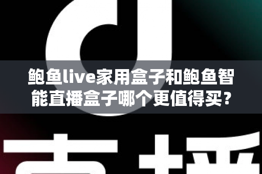 鲍鱼live家用盒子和鲍鱼智能直播盒子哪个更值得买？看懂差异再下单的实用选购指南