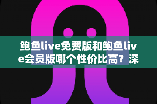 鲍鱼live免费版和鲍鱼live会员版哪个性价比高？深度对比分析帮你做出明智选择
