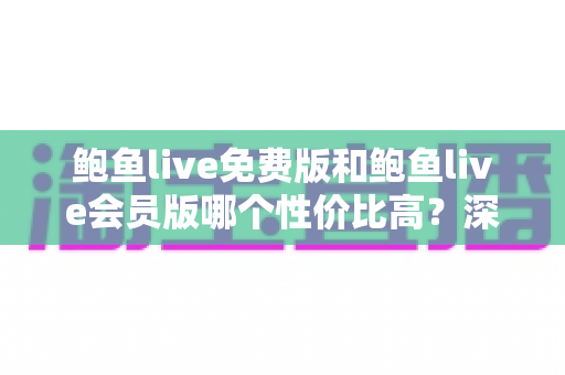 鲍鱼live免费版和鲍鱼live会员版哪个性价比高？深度对比分析帮你做出明智选择