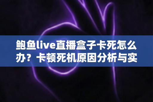 鲍鱼live直播盒子卡死怎么办？卡顿死机原因分析与实用解决指南