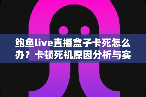 鲍鱼live直播盒子卡死怎么办？卡顿死机原因分析与实用解决指南