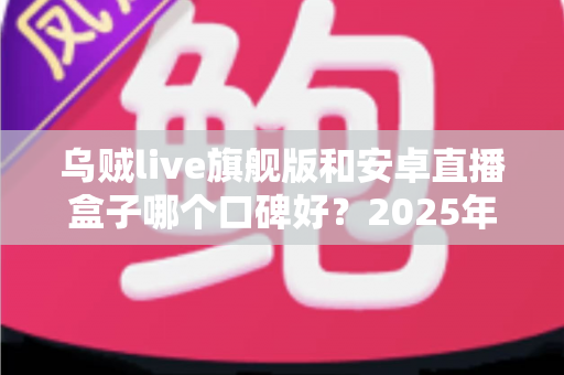 乌贼live旗舰版和安卓直播盒子哪个口碑好?2025年深度对比测评与选购避坑指南 乌贼live旗舰版和安卓直播盒子哪个口碑好?2025年深度对比测评与选购避坑指南