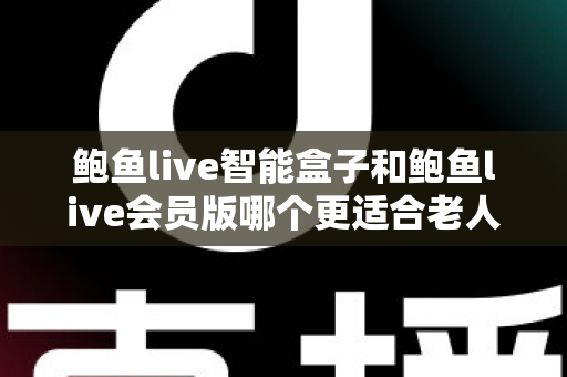 鲍鱼live智能盒子和鲍鱼live会员版哪个更适合老人用？一文读懂选购要点与实用建议