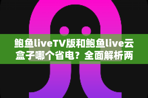 鲍鱼liveTV版和鲍鱼live云盒子哪个省电?全面解析两者功耗差异,帮你选对更省电的观影方案 鲍鱼liveTV版和鲍鱼live云盒子哪个省电?全面解析两者功耗差异,帮你选对更省电的观影方案